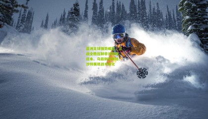 亚洲足球强势崛起，三战全胜压制非洲劲旅，日本、乌兹别克斯坦、沙特展现战术进化