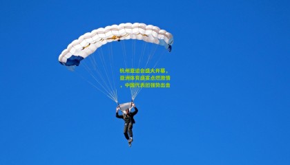 杭州亚运会盛大开幕，亚洲体育盛宴点燃激情，中国代表团强势出击