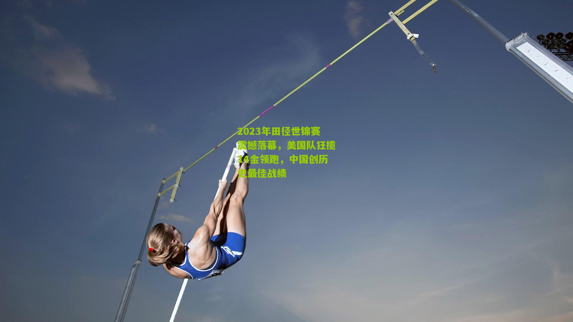 2023年田径世锦赛震撼落幕，美国队狂揽14金领跑，中国创历史最佳战绩