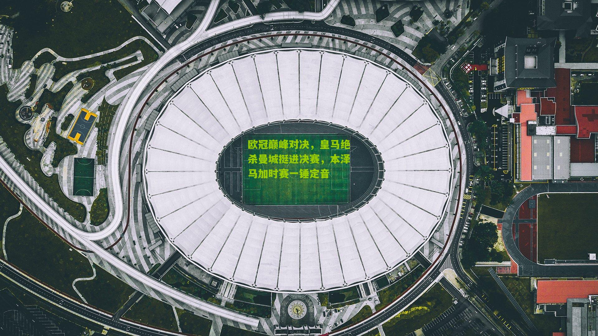 欧冠巅峰对决，皇马绝杀曼城挺进决赛，本泽马加时赛一锤定音