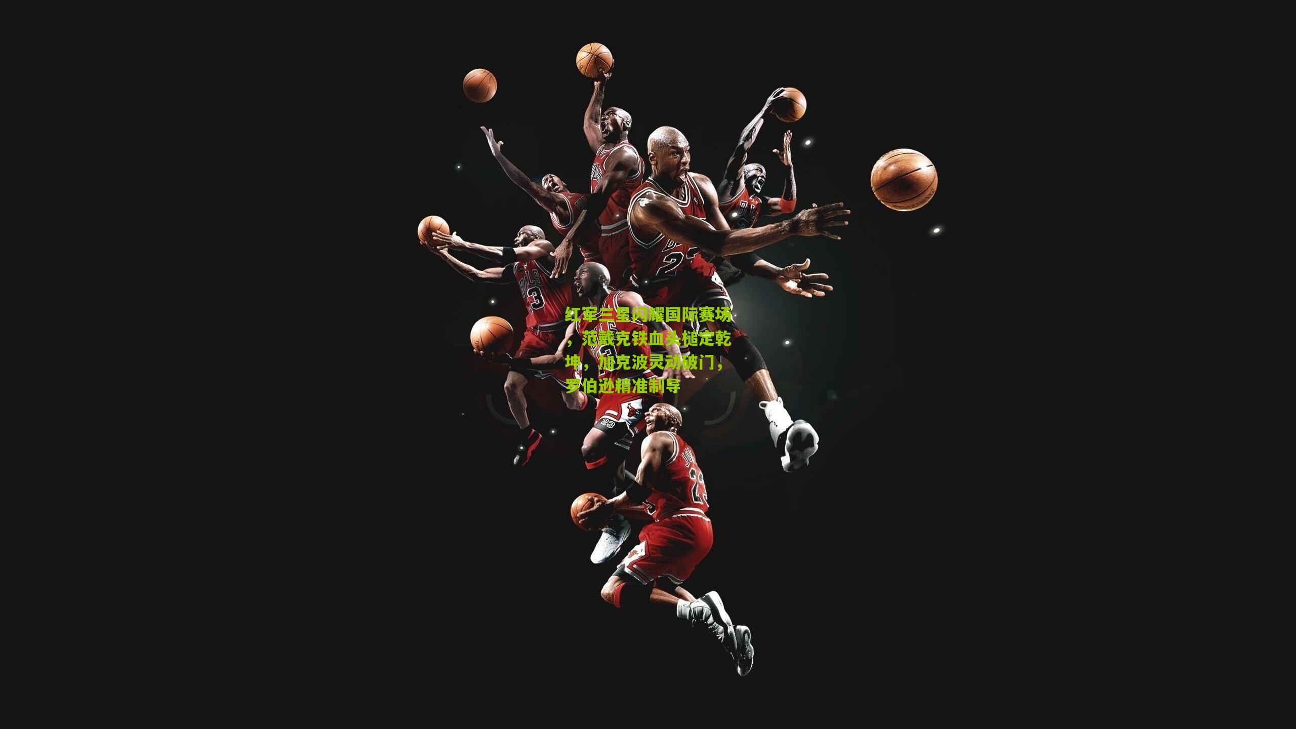 红军三星闪耀国际赛场,范戴克铁血头槌定乾坤,加克波灵动破门,罗伯逊精准制导