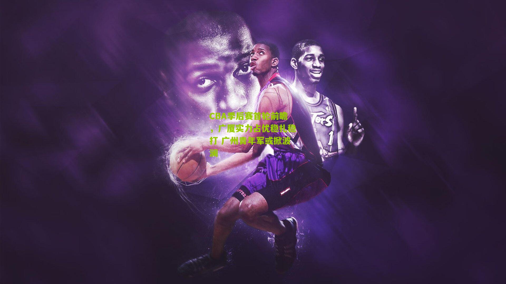 CBA季后赛首轮前瞻，广厦实力占优稳扎稳打 广州青年军或掀波澜